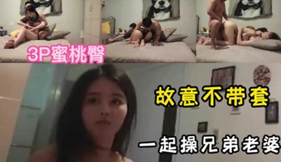 3P蜜桃臀～故意不戴套一起操兄弟老婆