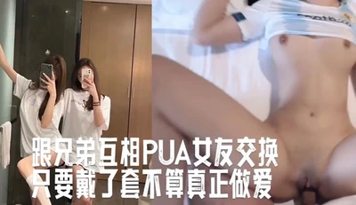 兄弟互相PUA女友交换做爱，怂恿只要带了套不算真正做爱